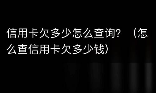 信用卡欠多少怎么查询？（怎么查信用卡欠多少钱）