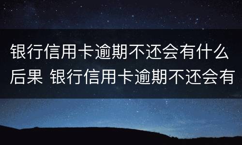 银行信用卡逾期不还会有什么后果 银行信用卡逾期不还会有什么后果嘛