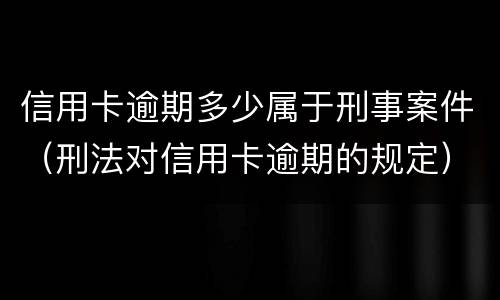 信用卡逾期多少属于刑事案件（刑法对信用卡逾期的规定）
