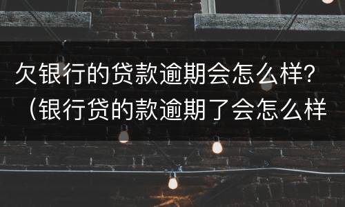 欠银行的贷款逾期会怎么样？（银行贷的款逾期了会怎么样）