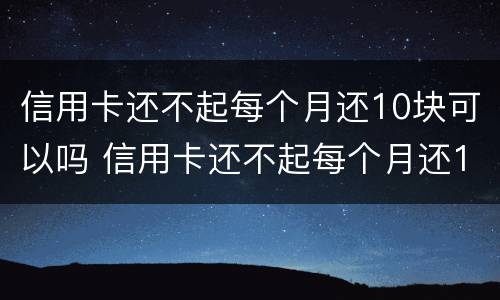 信用卡还不起每个月还10块可以吗 信用卡还不起每个月还10块可以吗为什么