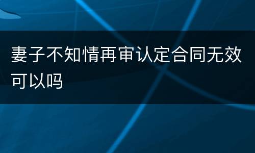 妻子不知情再审认定合同无效可以吗