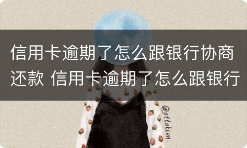 信用卡逾期了怎么跟银行协商还款 信用卡逾期了怎么跟银行协商还款呢