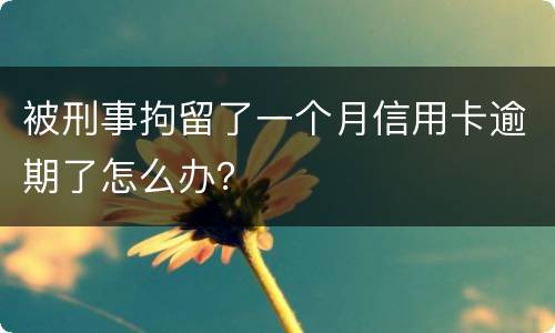 被刑事拘留了一个月信用卡逾期了怎么办？