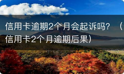 信用卡逾期2个月会起诉吗？（信用卡2个月逾期后果）