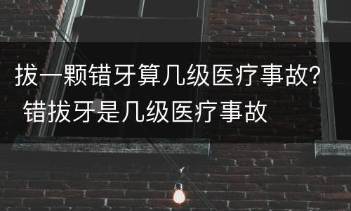 拔一颗错牙算几级医疗事故？ 错拔牙是几级医疗事故