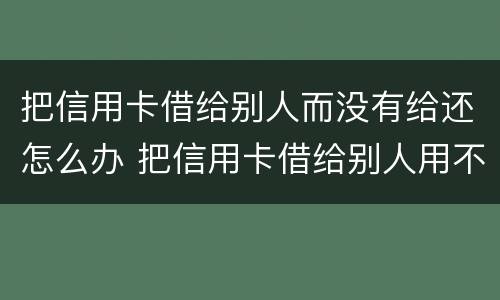 把信用卡借给别人而没有给还怎么办 把信用卡借给别人用不还怎么办