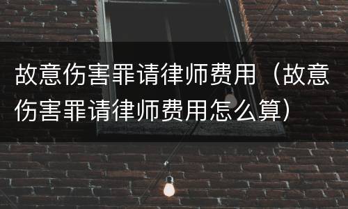 故意伤害罪请律师费用（故意伤害罪请律师费用怎么算）