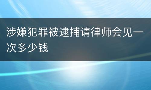 涉嫌犯罪被逮捕请律师会见一次多少钱