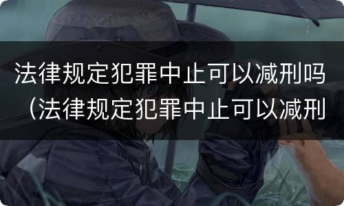 法律规定犯罪中止可以减刑吗（法律规定犯罪中止可以减刑吗知乎）