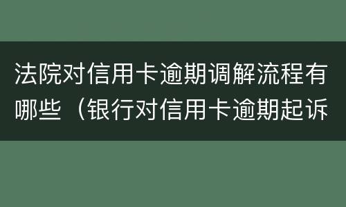 法院对信用卡逾期调解流程有哪些（银行对信用卡逾期起诉流程）