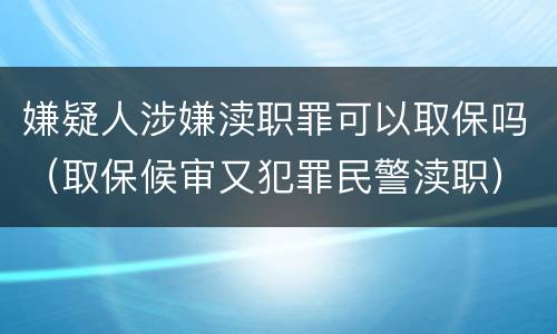 嫌疑人涉嫌渎职罪可以取保吗（取保候审又犯罪民警渎职）