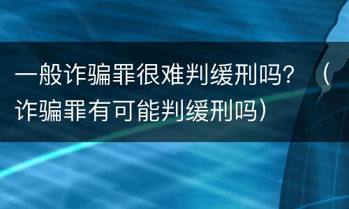 一般诈骗罪很难判缓刑吗？（诈骗罪有可能判缓刑吗）