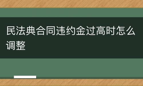 民法典合同违约金过高时怎么调整