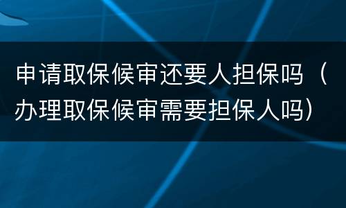 申请取保候审还要人担保吗（办理取保候审需要担保人吗）