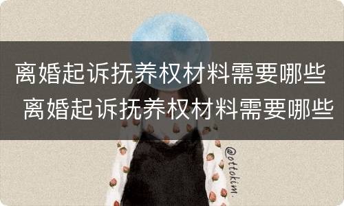 离婚起诉抚养权材料需要哪些 离婚起诉抚养权材料需要哪些手续