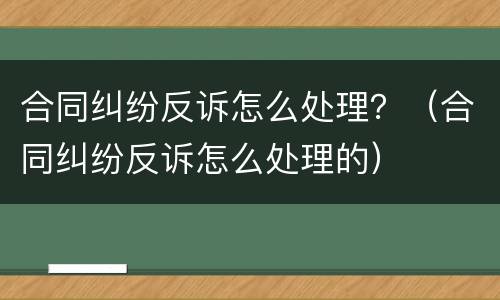 合同纠纷反诉怎么处理？（合同纠纷反诉怎么处理的）
