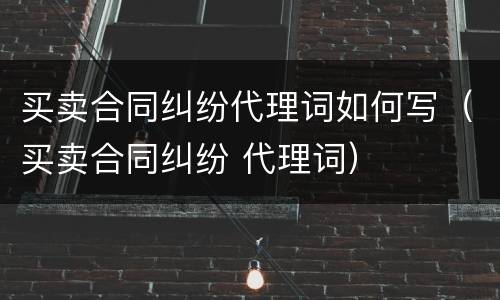 买卖合同纠纷代理词如何写（买卖合同纠纷 代理词）