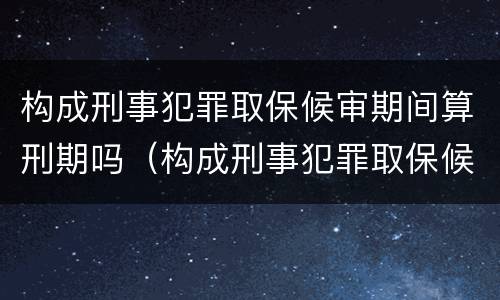构成刑事犯罪取保候审期间算刑期吗（构成刑事犯罪取保候审期间算刑期吗怎么算）