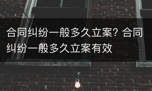 合同纠纷一般多久立案? 合同纠纷一般多久立案有效