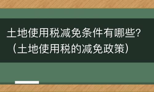 土地使用税减免条件有哪些？（土地使用税的减免政策）