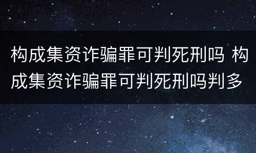 构成集资诈骗罪可判死刑吗 构成集资诈骗罪可判死刑吗判多少年