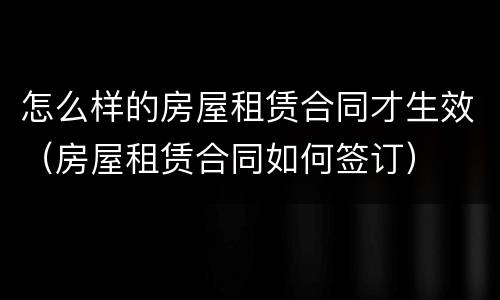 怎么样的房屋租赁合同才生效（房屋租赁合同如何签订）