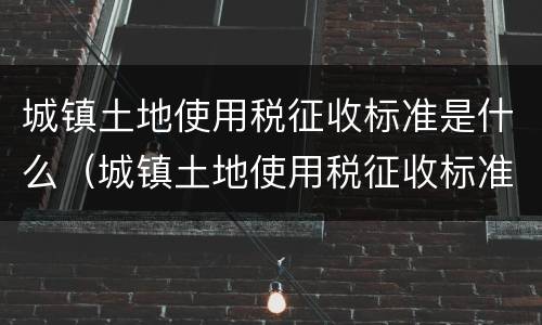 城镇土地使用税征收标准是什么（城镇土地使用税征收标准是什么意思）