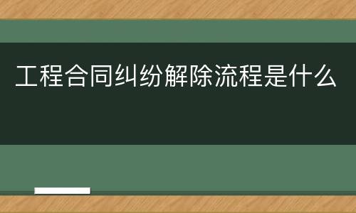 工程合同纠纷解除流程是什么