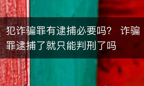 犯诈骗罪有逮捕必要吗？ 诈骗罪逮捕了就只能判刑了吗