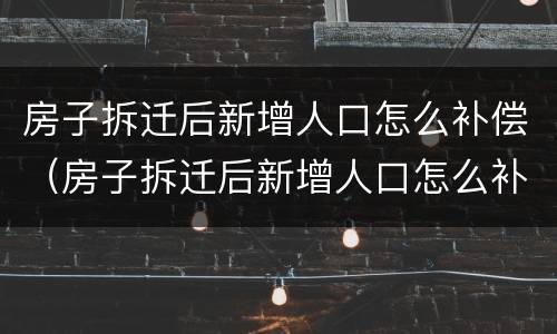 房子拆迁后新增人口怎么补偿（房子拆迁后新增人口怎么补偿呢）