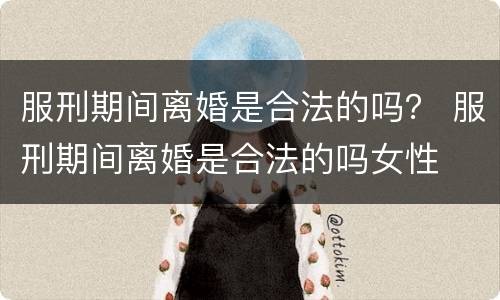 服刑期间离婚是合法的吗？ 服刑期间离婚是合法的吗女性
