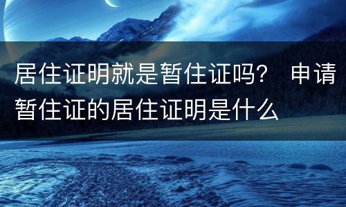 居住证明就是暂住证吗？ 申请暂住证的居住证明是什么