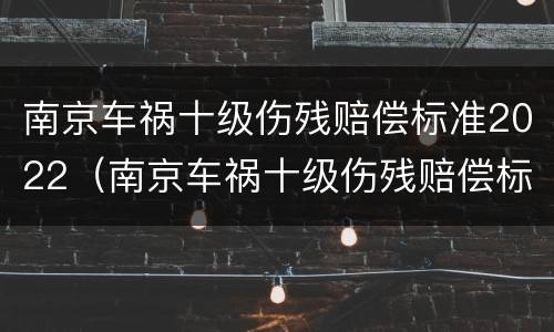 南京车祸十级伤残赔偿标准2022（南京车祸十级伤残赔偿标准）