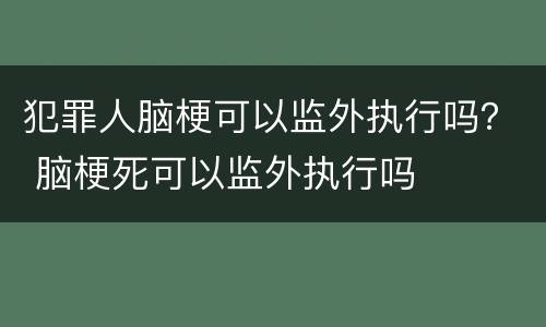 犯罪人脑梗可以监外执行吗？ 脑梗死可以监外执行吗