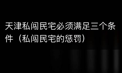 天津私闯民宅必须满足三个条件（私闯民宅的惩罚）