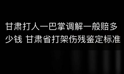 甘肃打人一巴掌调解一般赔多少钱 甘肃省打架伤残鉴定标准及赔偿标准