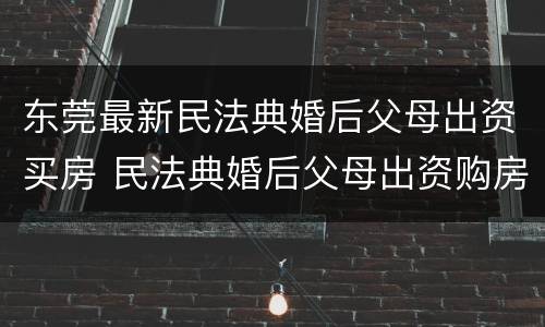 东莞最新民法典婚后父母出资买房 民法典婚后父母出资购房