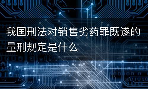 我国刑法对销售劣药罪既遂的量刑规定是什么