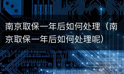 南京取保一年后如何处理（南京取保一年后如何处理呢）