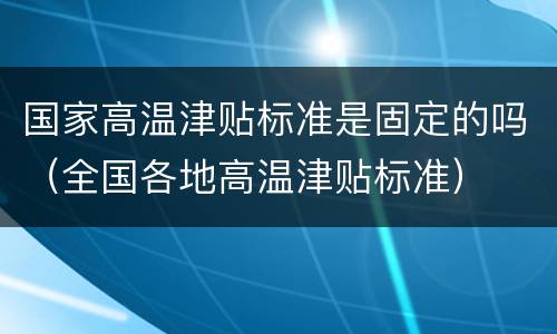 国家高温津贴标准是固定的吗（全国各地高温津贴标准）