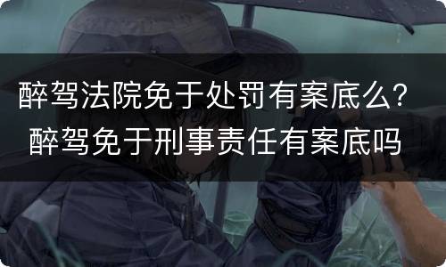 醉驾法院免于处罚有案底么？ 醉驾免于刑事责任有案底吗