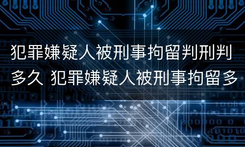 犯罪嫌疑人被刑事拘留判刑判多久 犯罪嫌疑人被刑事拘留多久能结案