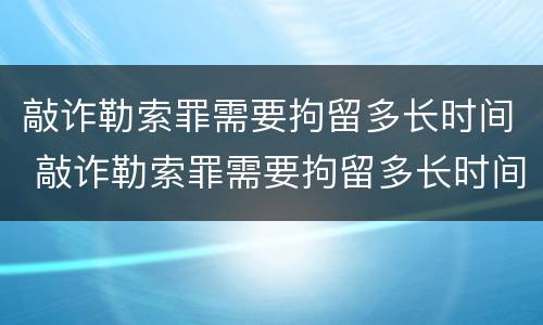 敲诈勒索罪需要拘留多长时间 敲诈勒索罪需要拘留多长时间呢
