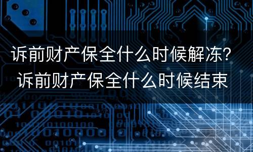 诉前财产保全什么时候解冻？ 诉前财产保全什么时候结束