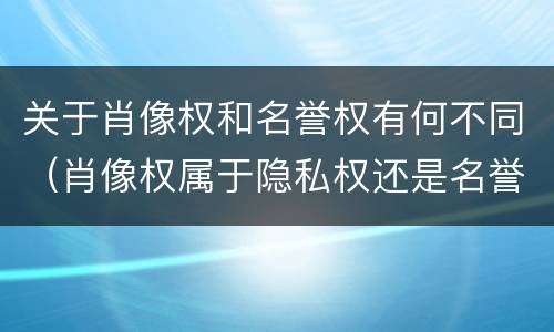 关于肖像权和名誉权有何不同（肖像权属于隐私权还是名誉权）