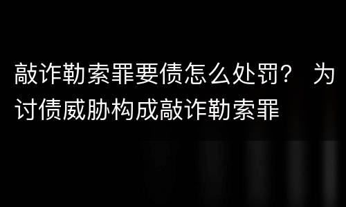 敲诈勒索罪要债怎么处罚？ 为讨债威胁构成敲诈勒索罪