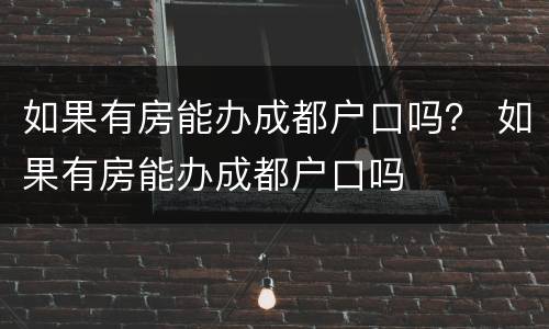 如果有房能办成都户口吗？ 如果有房能办成都户口吗