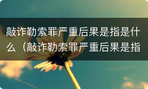 敲诈勒索罪严重后果是指是什么（敲诈勒索罪严重后果是指是什么情形）
