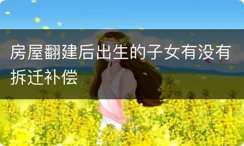 房屋翻建后出生的子女有没有拆迁补偿